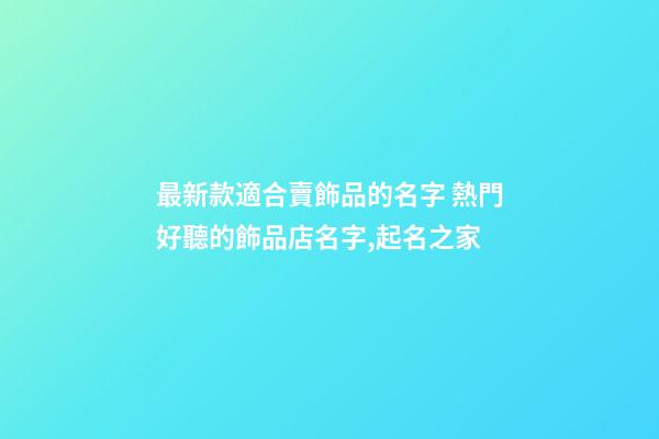 最新款適合賣飾品的名字 熱門好聽的飾品店名字,起名之家-第1張-店鋪起名-玄機派